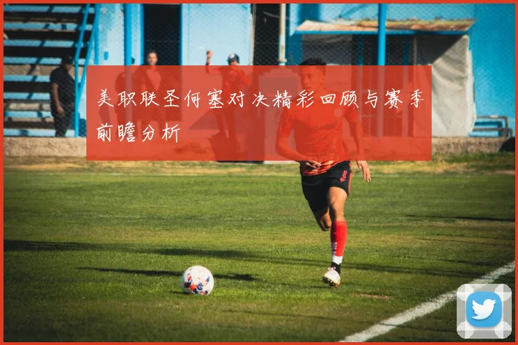 美职联圣何塞对决精彩回顾与赛季前瞻分析