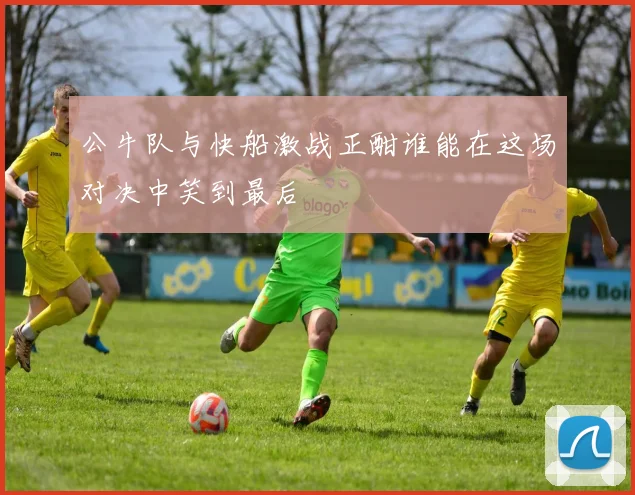 公牛队与快船激战正酣谁能在这场对决中笑到最后