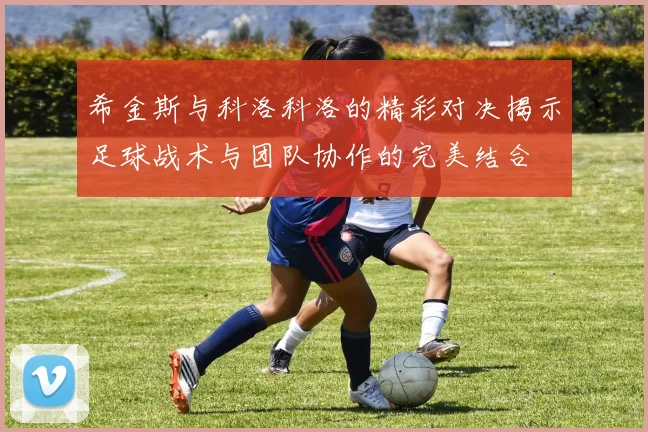 希金斯与科洛科洛的精彩对决揭示足球战术与团队协作的完美结合