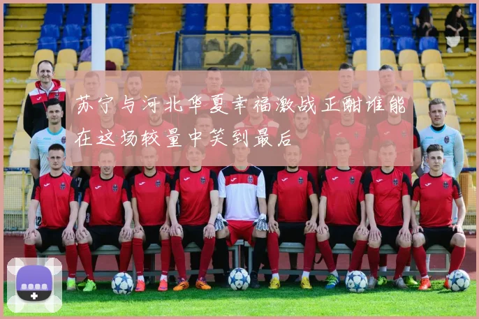 苏宁与河北华夏幸福激战正酣谁能在这场较量中笑到最后