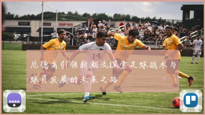 厄德高引领新潮流探索足球战术与球员发展的未来之路