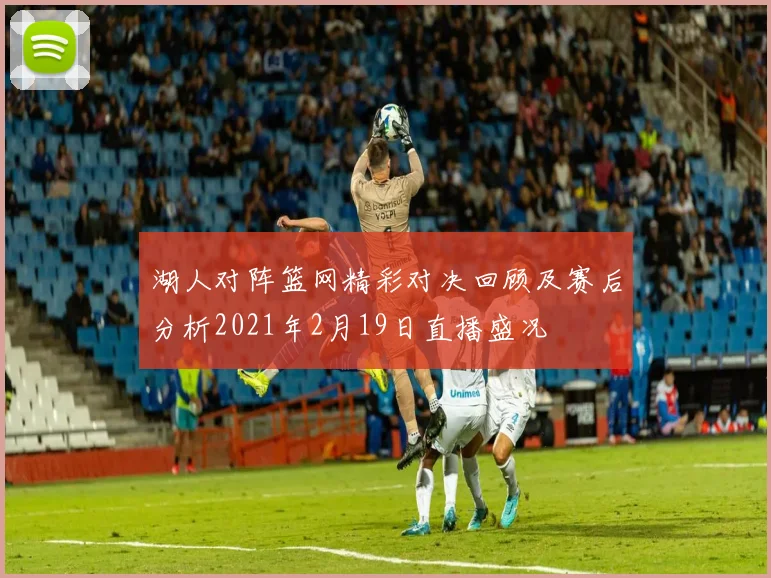 湖人对阵篮网精彩对决回顾及赛后分析2021年2月19日直播盛况