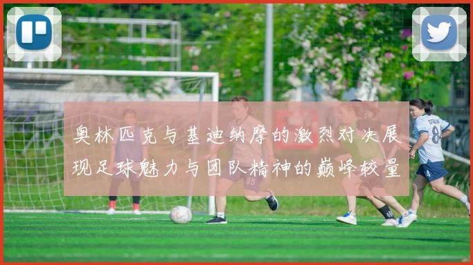 奥林匹克与基迪纳摩的激烈对决展现足球魅力与团队精神的巅峰较量