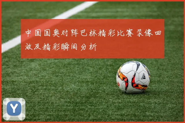 中国国奥对阵巴林精彩比赛录像回放及精彩瞬间分析