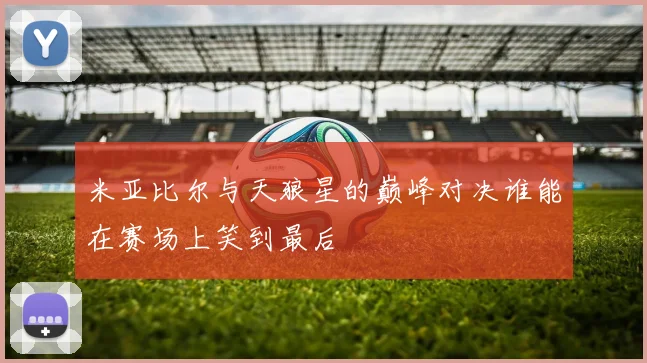 米亚比尔与天狼星的巅峰对决谁能在赛场上笑到最后