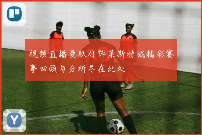 视频直播曼联对阵莱斯特城精彩赛事回顾与分析尽在此处
