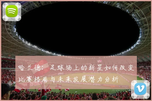 哈兰德：足球场上的新星如何改变比赛格局与未来发展潜力分析