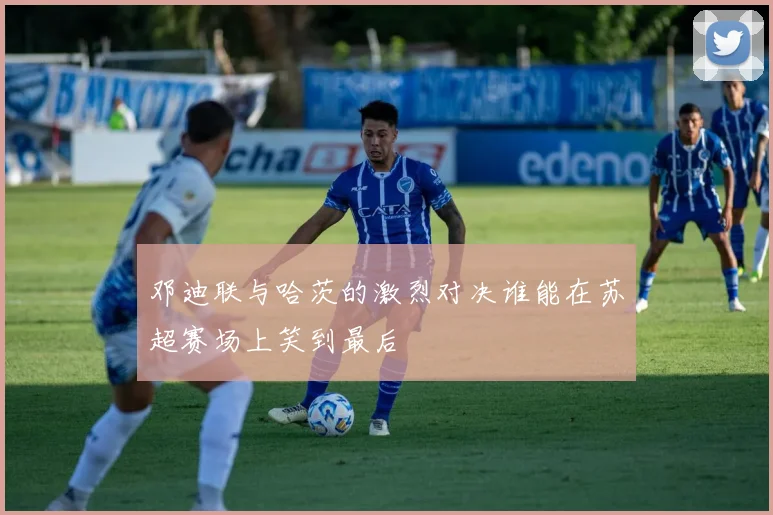 邓迪联与哈茨的激烈对决谁能在苏超赛场上笑到最后