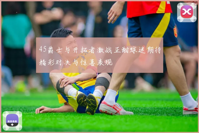 45爵士与开拓者激战正酣球迷期待精彩对决与惊喜表现