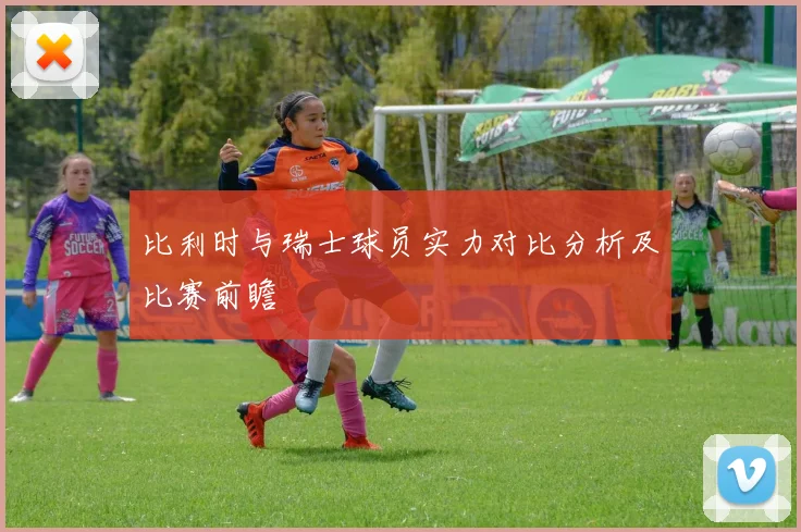 比利时与瑞士球员实力对比分析及比赛前瞻