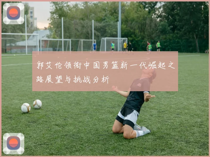 郭艾伦领衔中国男篮新一代崛起之路展望与挑战分析