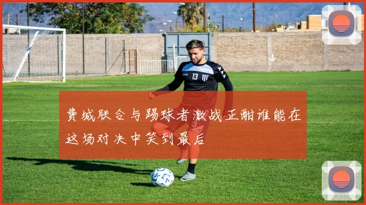 费城联合与踢球者激战正酣谁能在这场对决中笑到最后